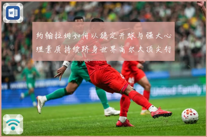 约翰拉姆如何以稳定开球与强大心理素质持续跻身世界高尔夫顶尖行列-深度解析