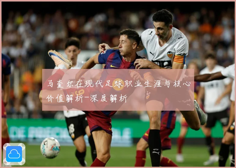 马奎尔在现代足球职业生涯与核心价值解析-深度解析
