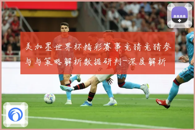美加墨世界杯精彩赛事竞猜竞猜参与与策略解析数据研判-深度解析