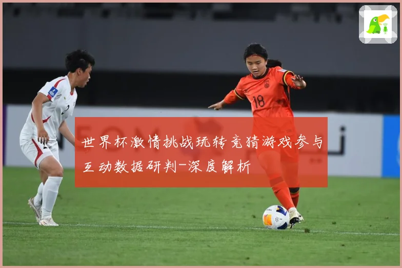 世界杯激情挑战玩转竞猜游戏参与互动数据研判-深度解析