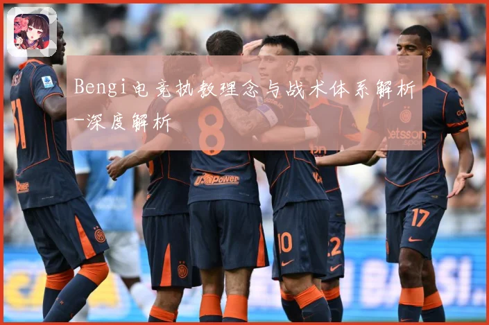 Bengi电竞执教理念与战术体系解析-深度解析