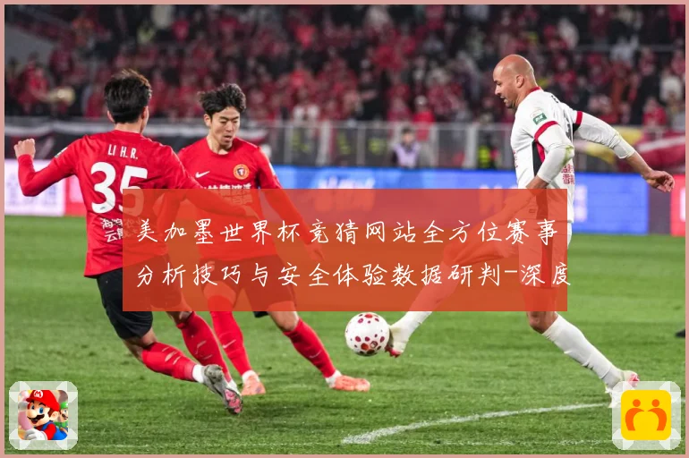 美加墨世界杯竞猜网站全方位赛事分析技巧与安全体验数据研判-深度解析