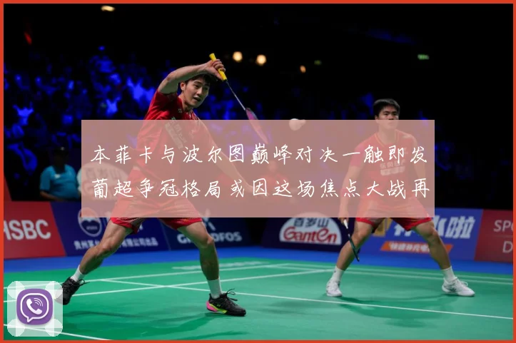 本菲卡与波尔图巅峰对决一触即发葡超争冠格局或因这场焦点大战再起波澜-深度解析