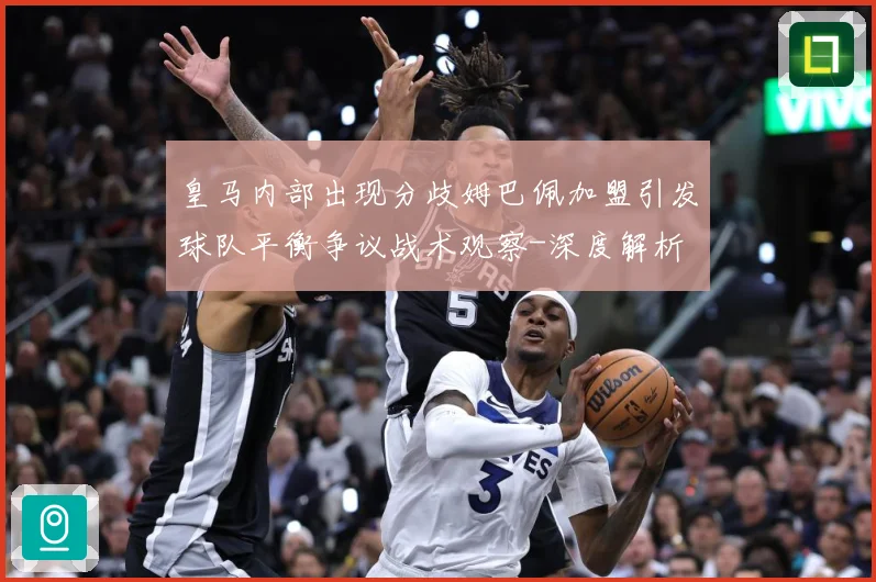 皇马内部出现分歧姆巴佩加盟引发球队平衡争议战术观察-深度解析