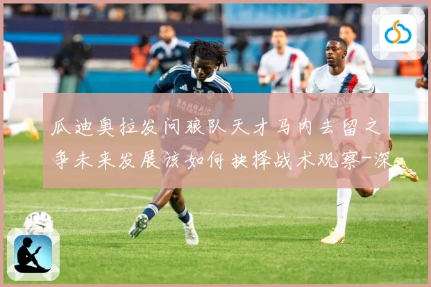 瓜迪奥拉发问狼队天才马内去留之争未来发展该如何抉择战术观察-深度解析