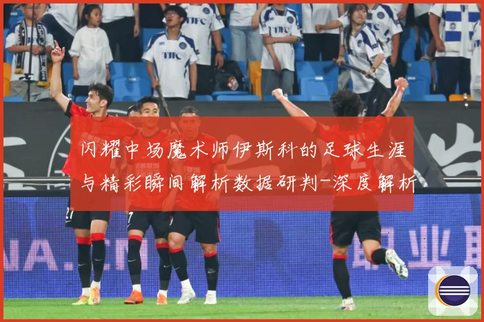 闪耀中场魔术师伊斯科的足球生涯与精彩瞬间解析数据研判-深度解析
