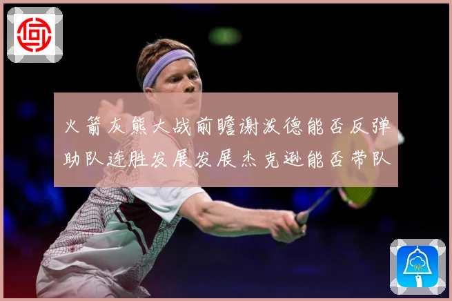 火箭灰熊大战前瞻谢泼德能否反弹助队连胜发展发展杰克逊能否带队爆冷赛场复盘-深度解析