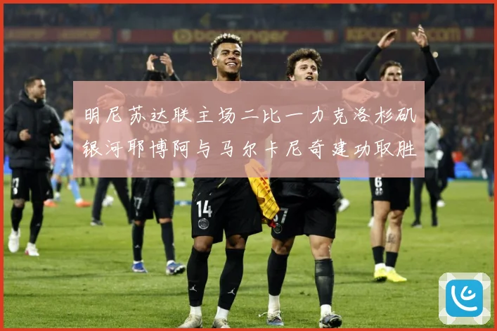 明尼苏达联主场二比一力克洛杉矶银河耶博阿与马尔卡尼奇建功取胜专题观察-深度解析