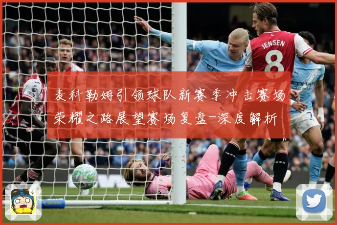 麦科勒姆引领球队新赛季冲击赛场荣耀之路展望赛场复盘-深度解析
