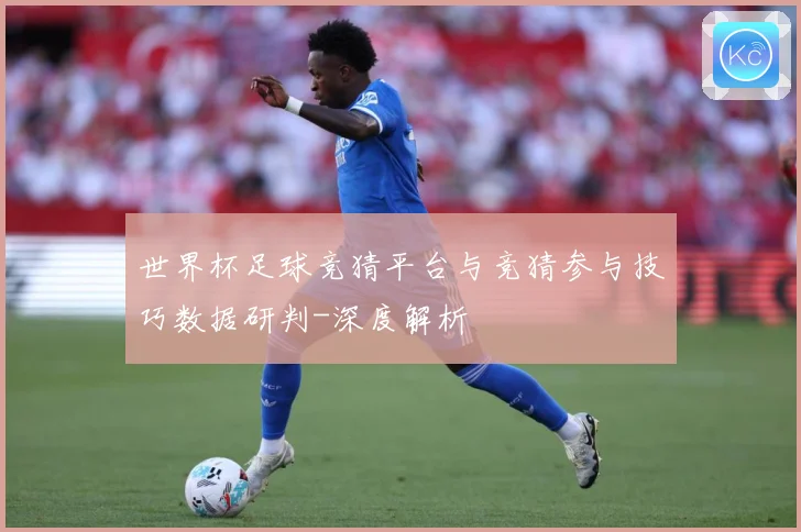 世界杯足球竞猜平台与竞猜参与技巧数据研判-深度解析