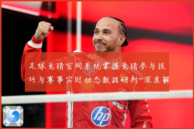 足球竞猜官网系统掌握竞猜参与技巧与赛事实时动态数据研判-深度解析