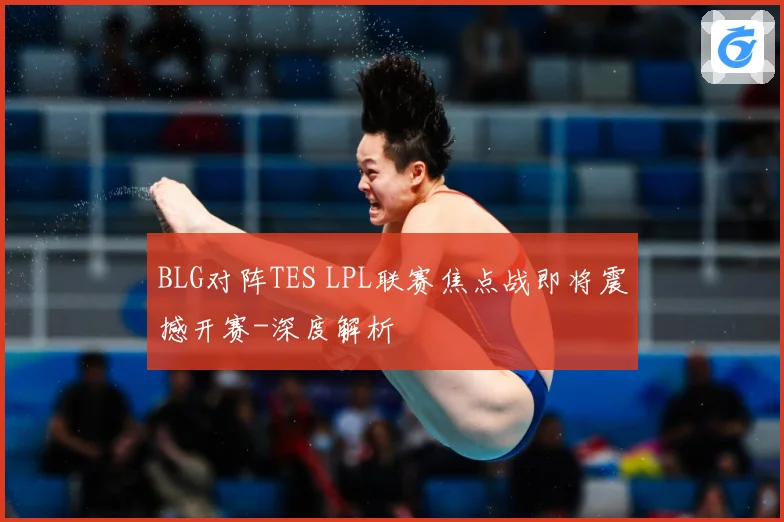 BLG对阵TES LPL联赛焦点战即将震撼开赛-深度解析