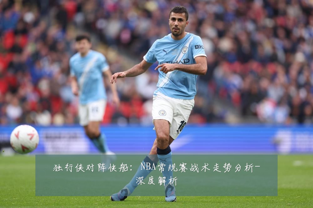 独行侠对阵快船：NBA常规赛战术走势分析-深度解析