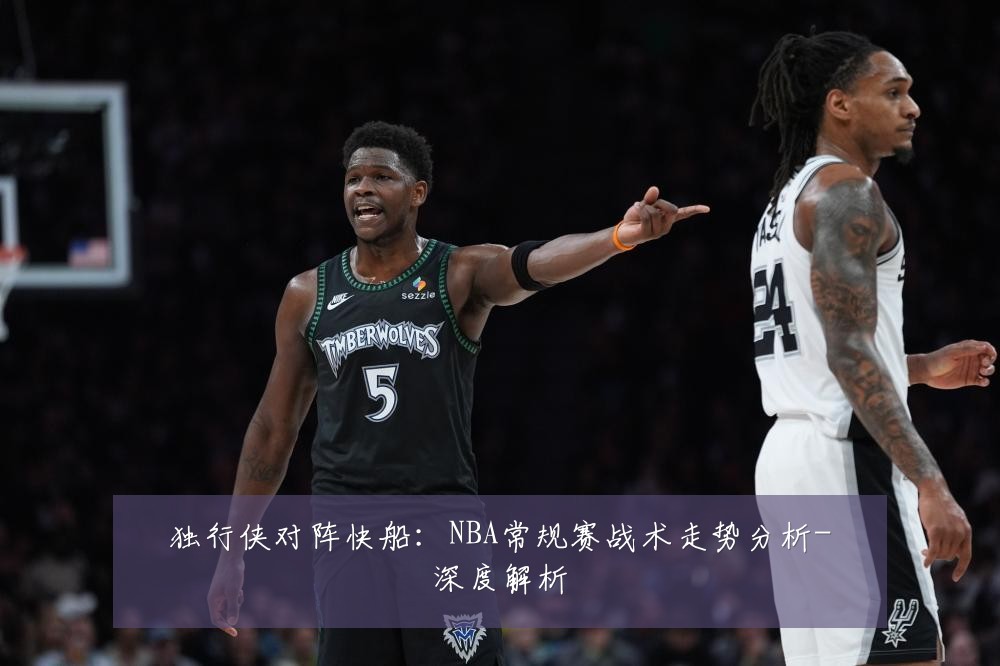 独行侠对阵快船：NBA常规赛战术走势分析-深度解析
