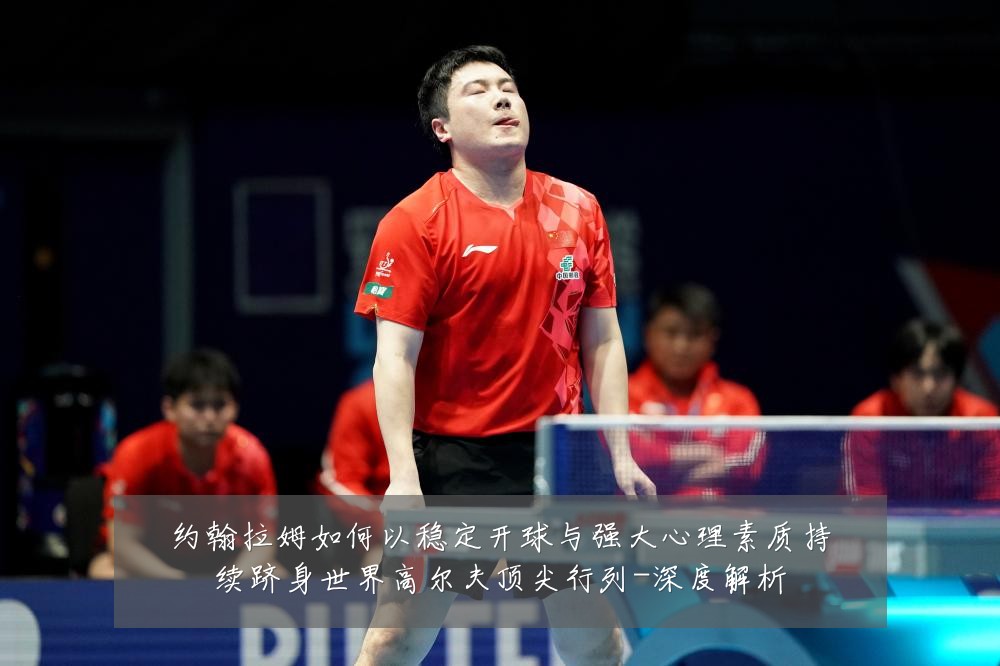 约翰拉姆如何以稳定开球与强大心理素质持续跻身世界高尔夫顶尖行列-深度解析