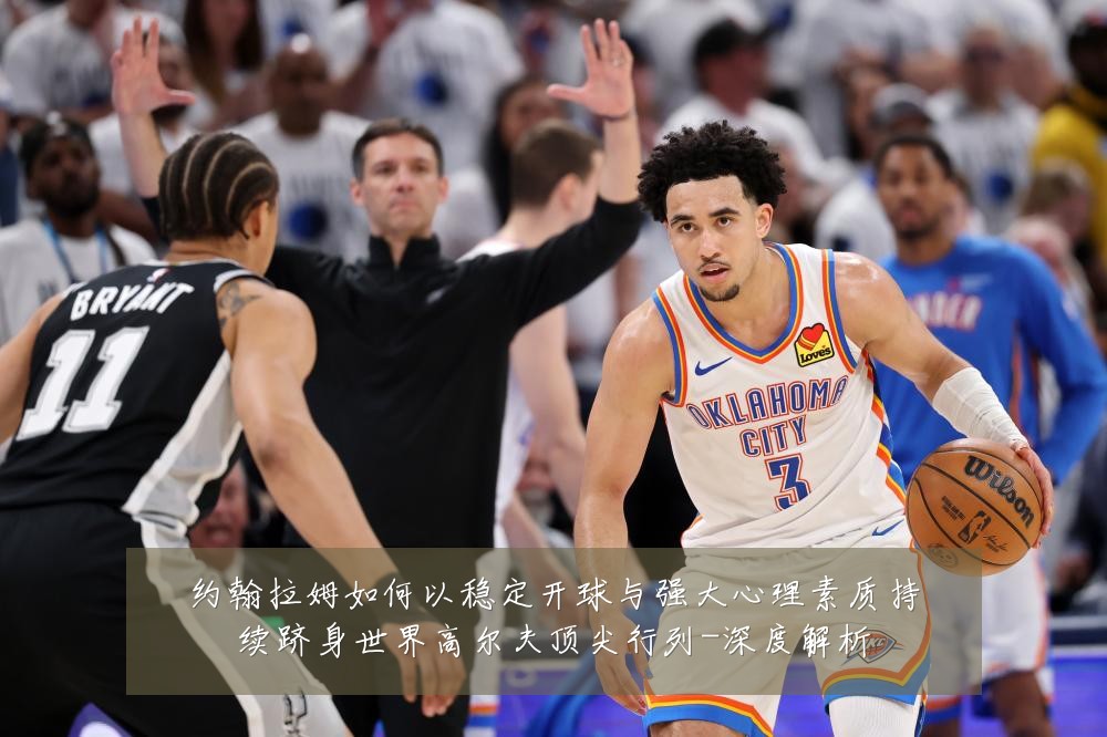 约翰拉姆如何以稳定开球与强大心理素质持续跻身世界高尔夫顶尖行列-深度解析