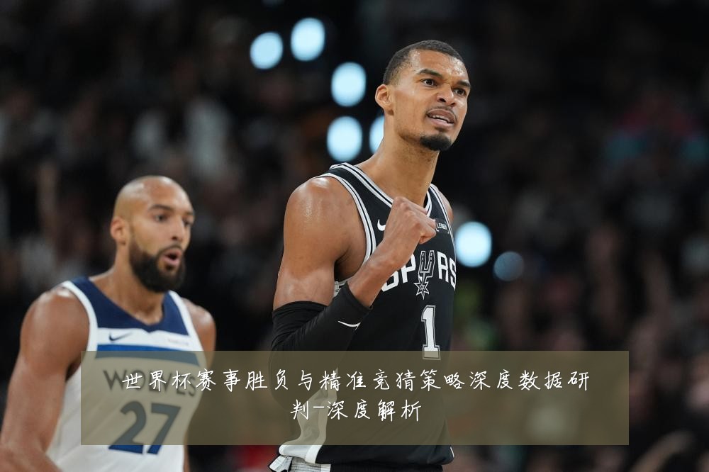 世界杯赛事胜负与精准竞猜策略深度数据研判-深度解析