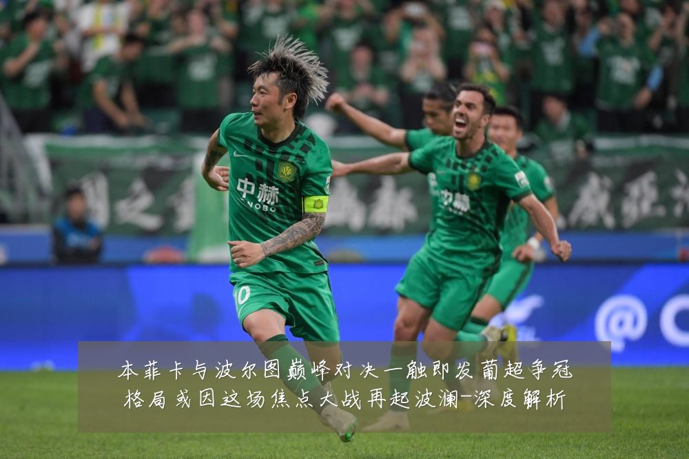 本菲卡与波尔图巅峰对决一触即发葡超争冠格局或因这场焦点大战再起波澜-深度解析