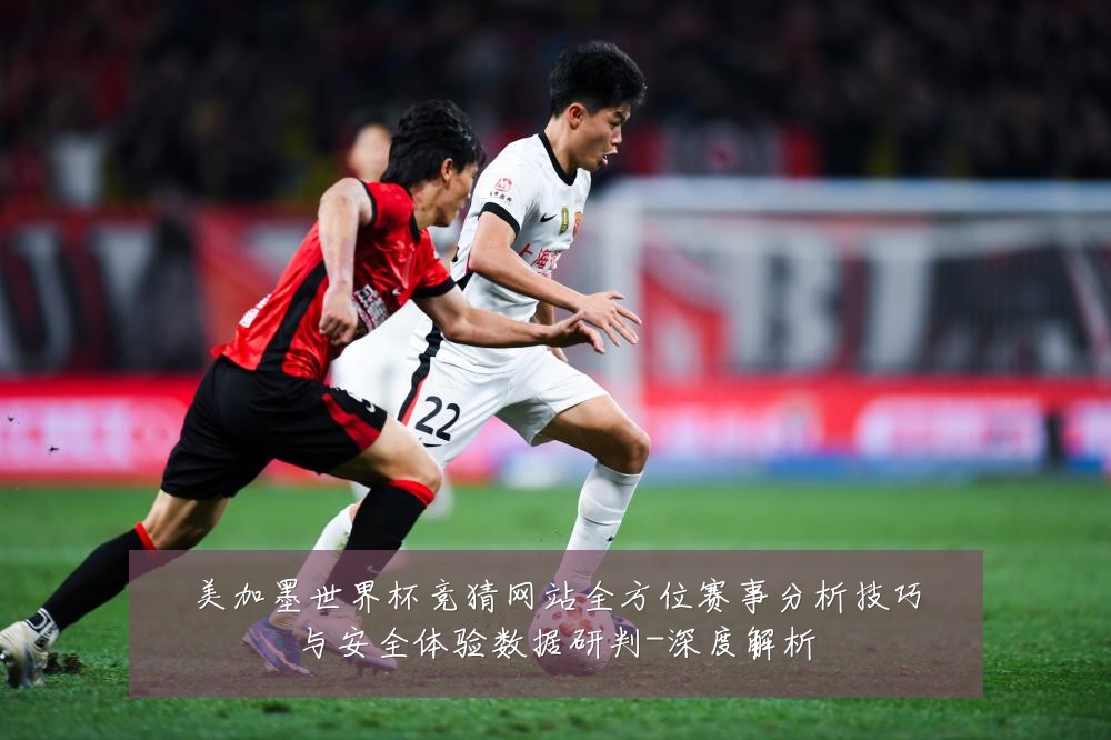 美加墨世界杯竞猜网站全方位赛事分析技巧与安全体验数据研判-深度解析