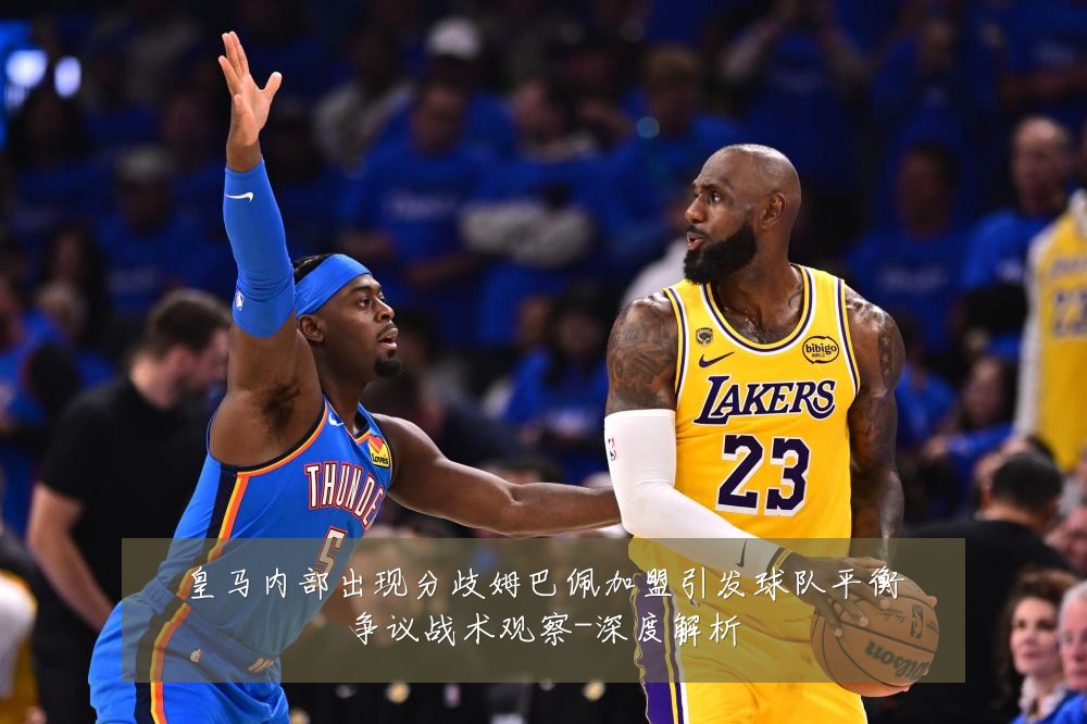 皇马内部出现分歧姆巴佩加盟引发球队平衡争议战术观察-深度解析