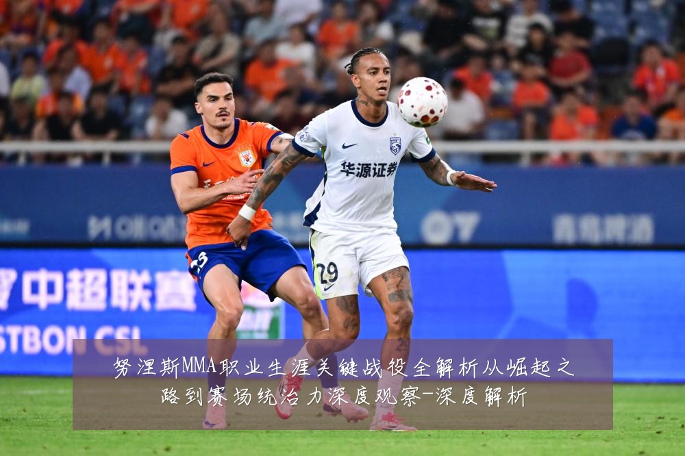 努涅斯MMA职业生涯关键战役全解析从崛起之路到赛场统治力深度观察-深度解析