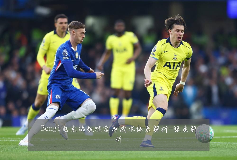 Bengi电竞执教理念与战术体系解析-深度解析