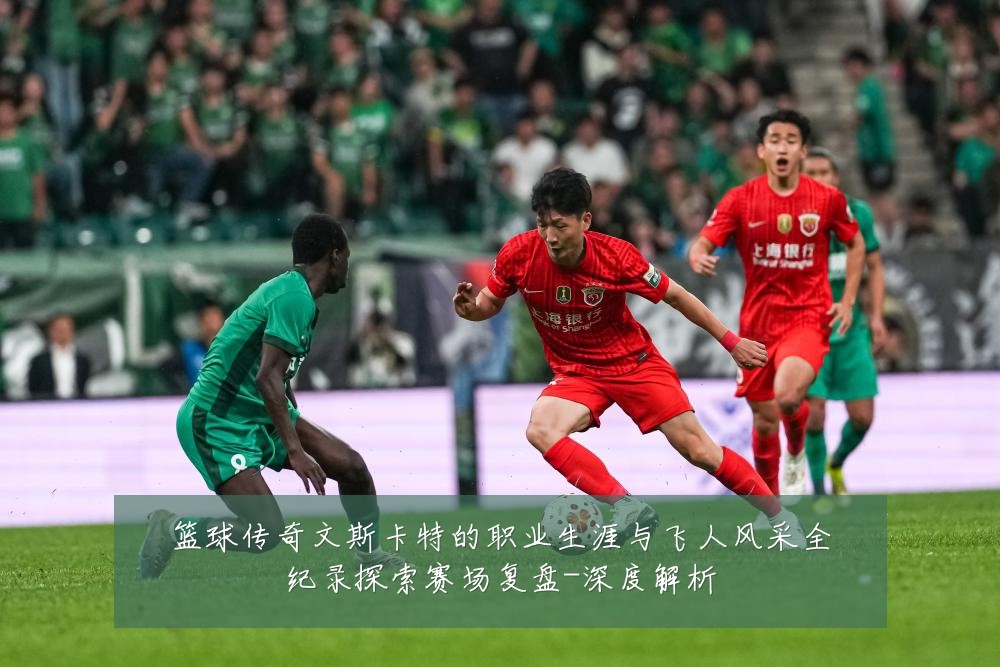 篮球传奇文斯卡特的职业生涯与飞人风采全纪录探索赛场复盘-深度解析