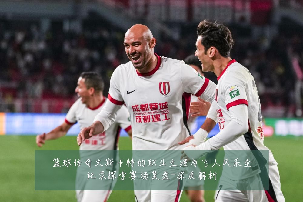 篮球传奇文斯卡特的职业生涯与飞人风采全纪录探索赛场复盘-深度解析