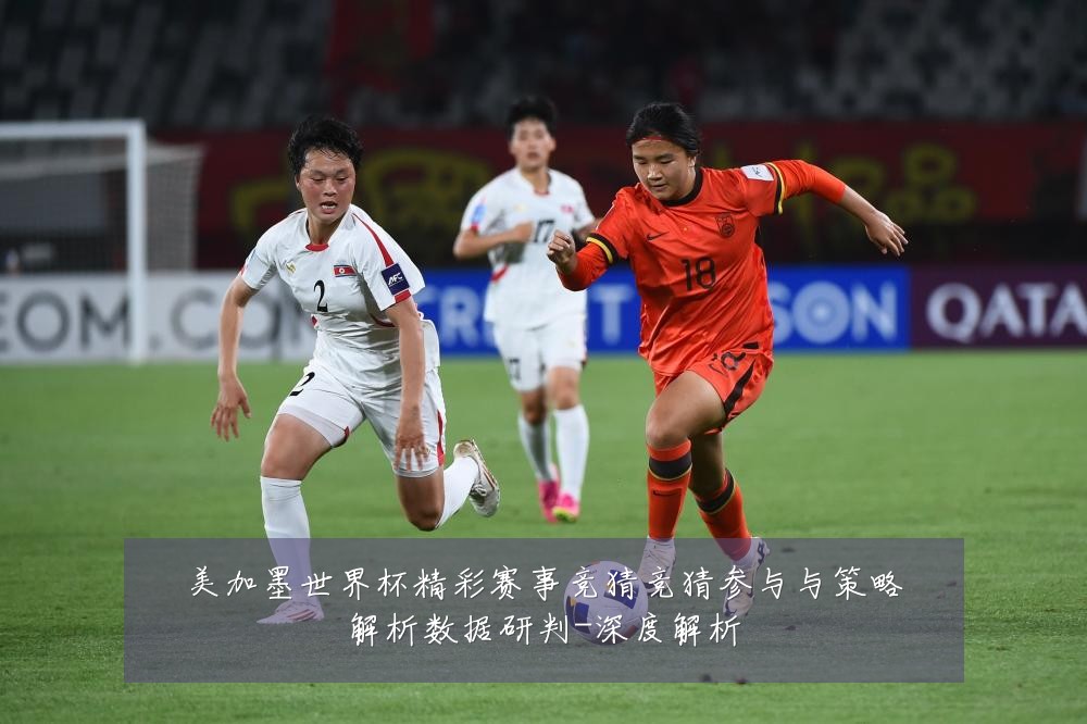美加墨世界杯精彩赛事竞猜竞猜参与与策略解析数据研判-深度解析