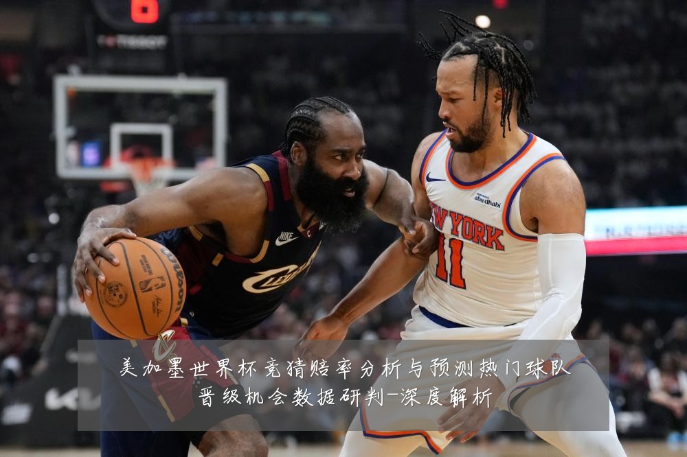 美加墨世界杯竞猜赔率分析与预测热门球队晋级机会数据研判-深度解析