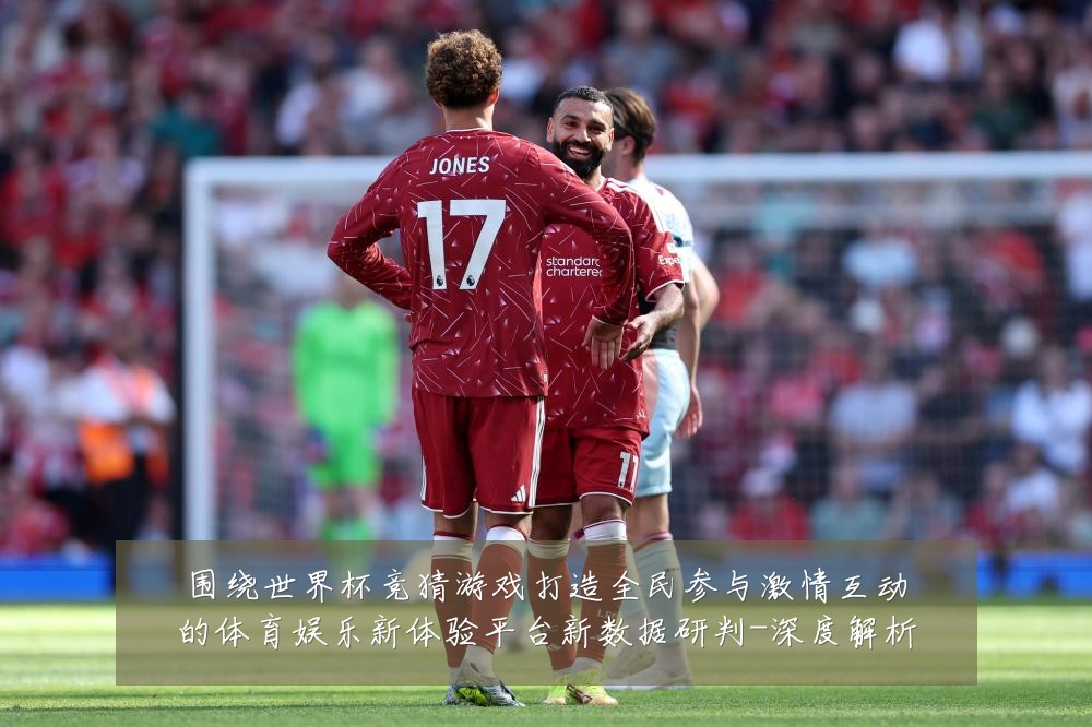围绕世界杯竞猜游戏打造全民参与激情互动的体育娱乐新体验平台新数据研判-深度解析