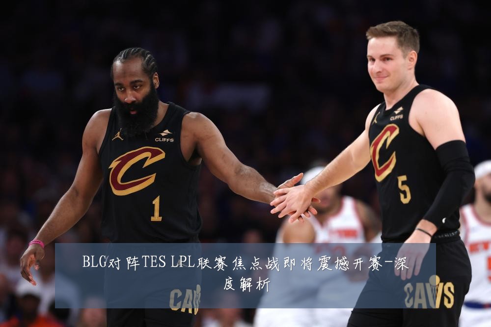BLG对阵TES LPL联赛焦点战即将震撼开赛-深度解析