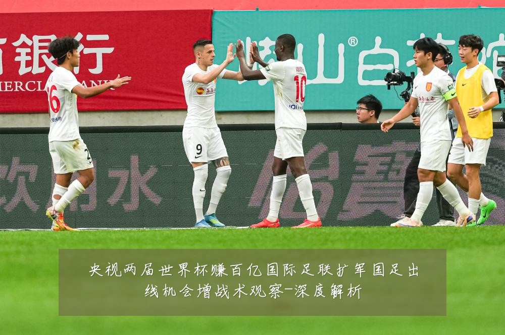 央视两届世界杯赚百亿国际足联扩军国足出线机会增战术观察-深度解析