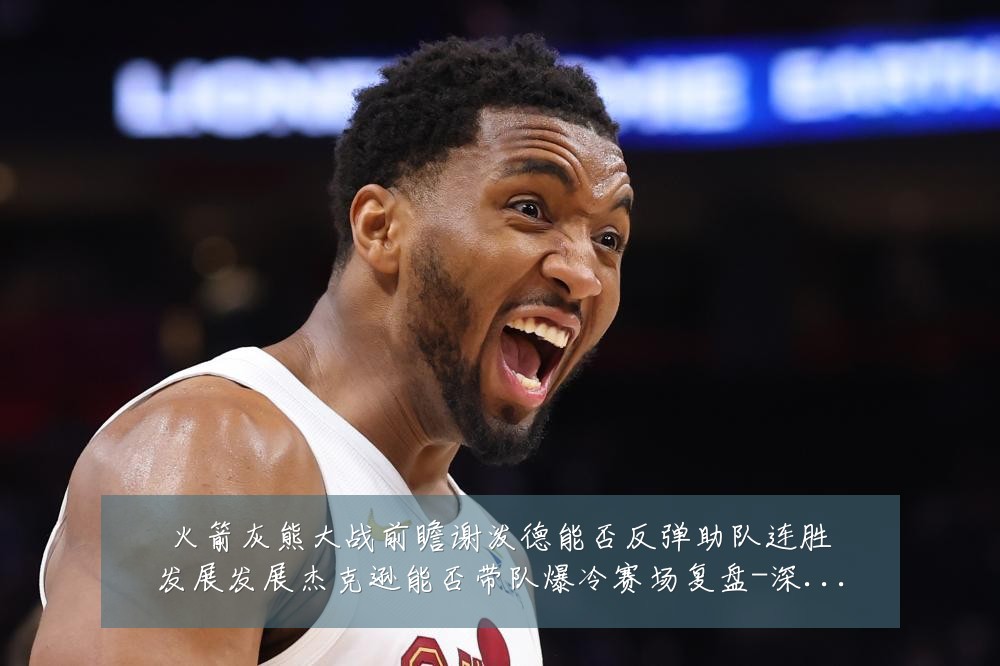火箭灰熊大战前瞻谢泼德能否反弹助队连胜发展发展杰克逊能否带队爆冷赛场复盘-深度解析